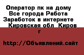 Оператор пк на дому - Все города Работа » Заработок в интернете   . Кировская обл.,Киров г.